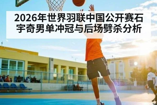 2026年世界羽联中国公开赛石宇奇男单冲冠与后场劈杀分析