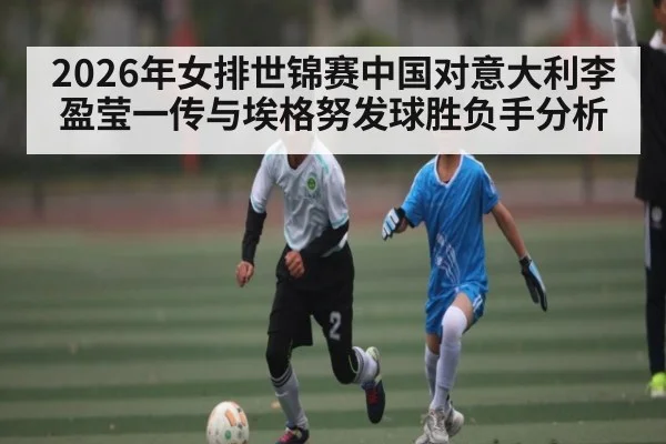 2026年女排世锦赛中国对意大利李盈莹一传与埃格努发球胜负手分析