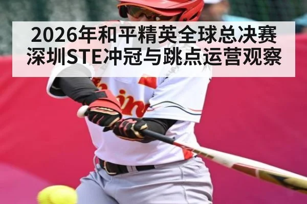 2026年和平精英全球总决赛深圳STE冲冠与跳点运营观察